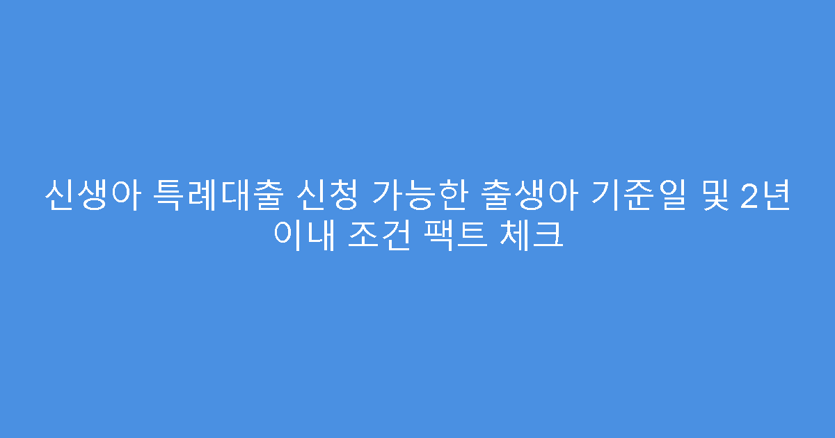 신생아 특례대출 신청 가능한 출생아 기준일 및 2년 이내 조건 팩트 체크