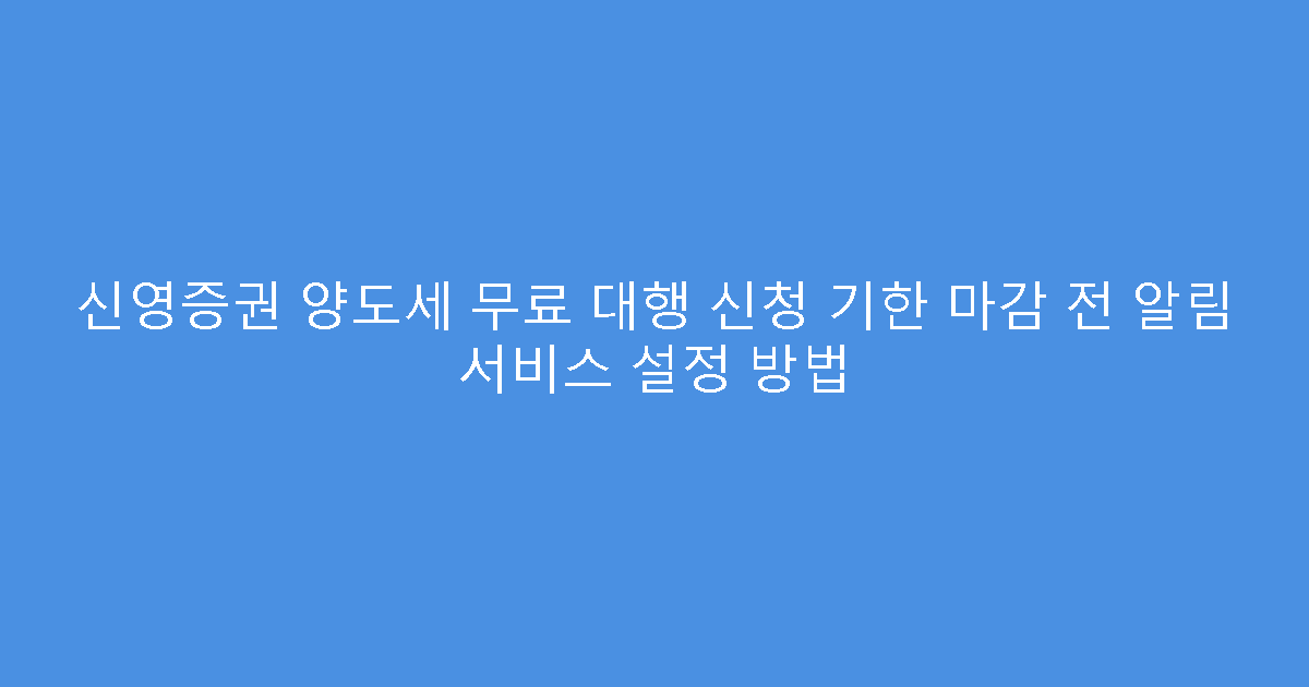 신영증권 양도세 무료 대행 신청 기한 마감 전 알림 서비스 설정 방법