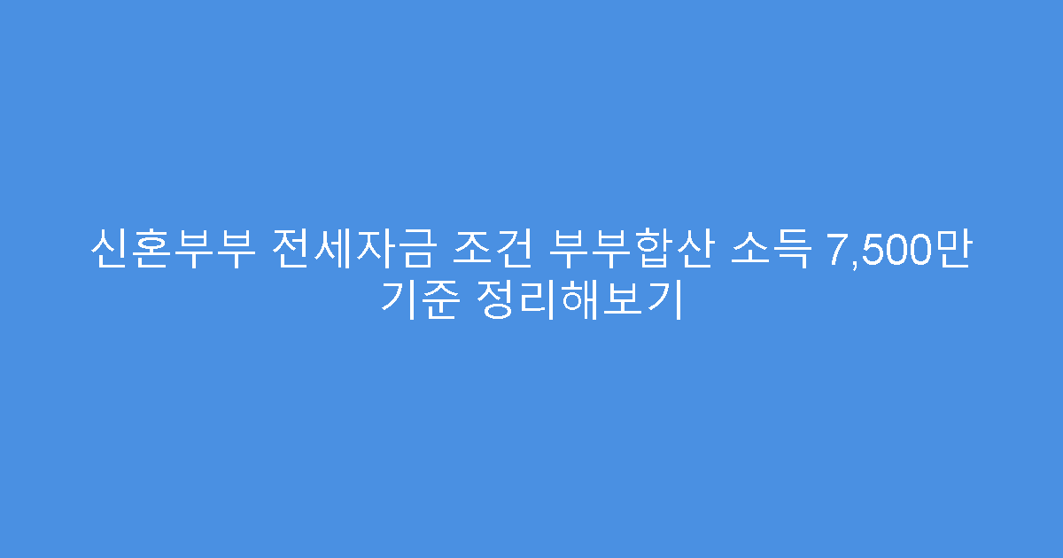 신혼부부 전세자금 조건 부부합산 소득 7,500만 기준 정리해보기