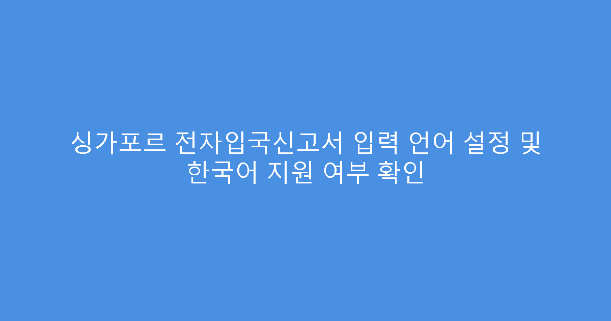 싱가포르 전자입국신고서 입력 언어 설정 및 한국어 지원 여부 확인