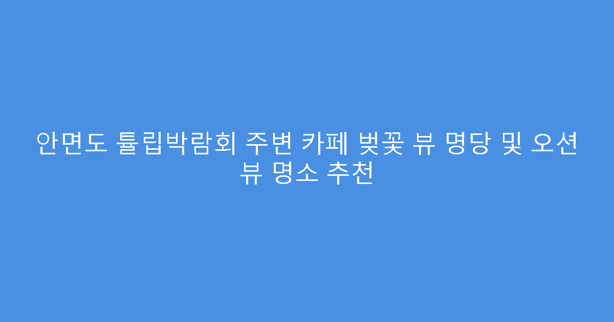 안면도 튤립박람회 주변 카페 벚꽃 뷰 명당 및 오션 뷰 명소 추천