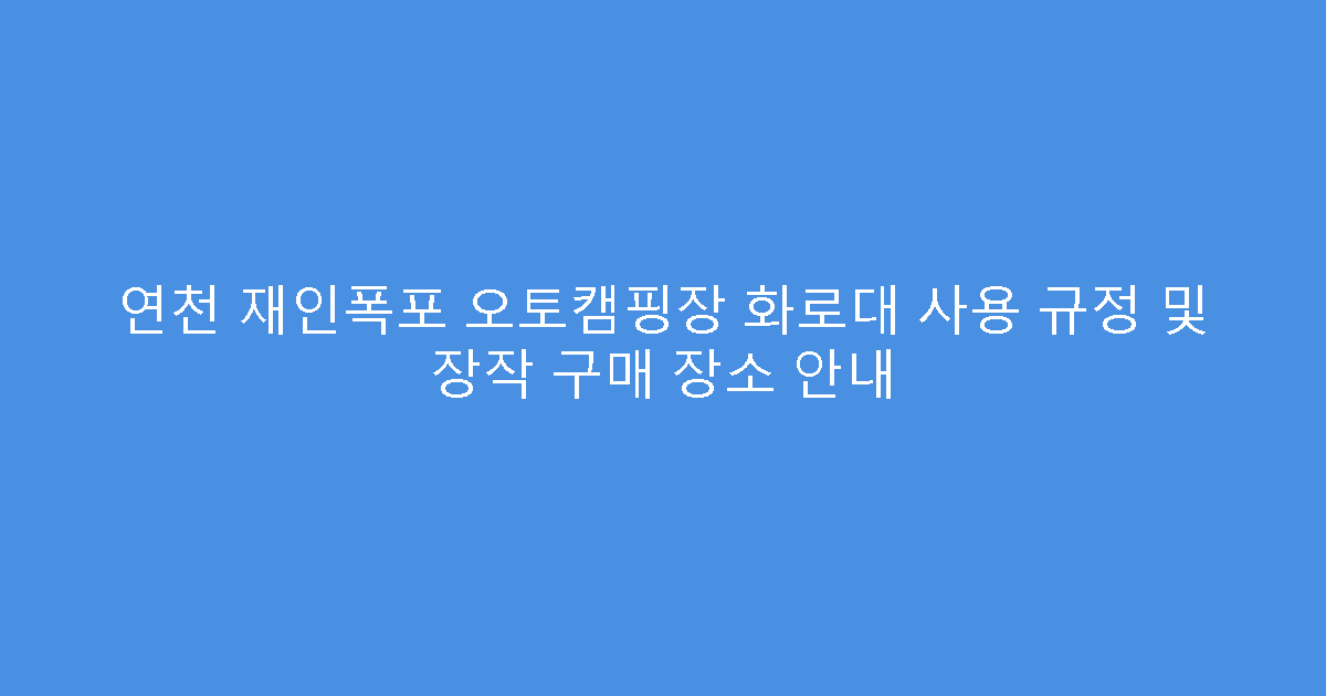 연천 재인폭포 오토캠핑장 화로대 사용 규정 및 장작 구매 장소 안내