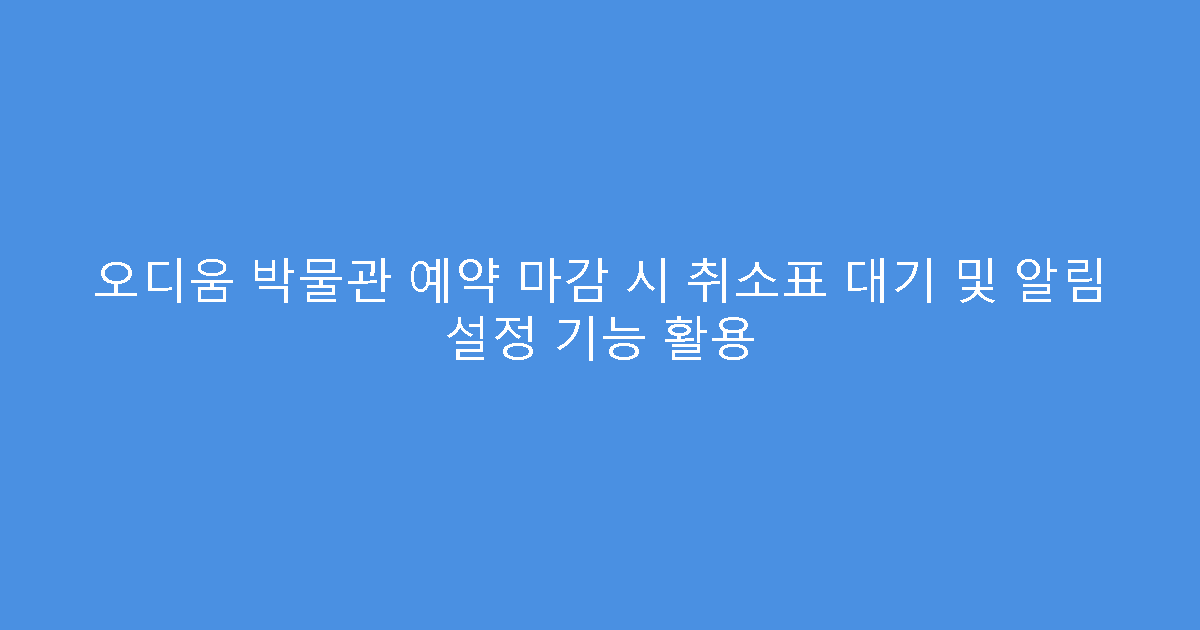 오디움 박물관 예약 마감 시 취소표 대기 및 알림 설정 기능 활용