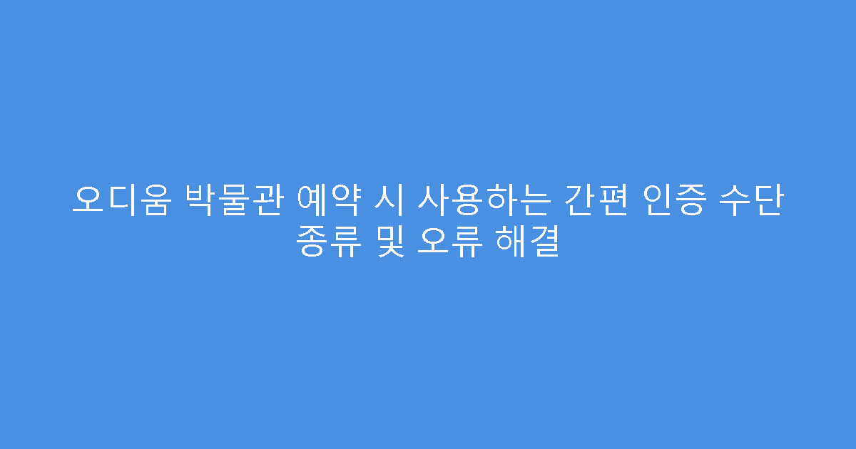 오디움 박물관 예약 시 사용하는 간편 인증 수단 종류 및 오류 해결