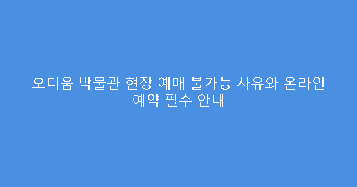 오디움 박물관 현장 예매 불가능 사유와 온라인 예약 필수 안내