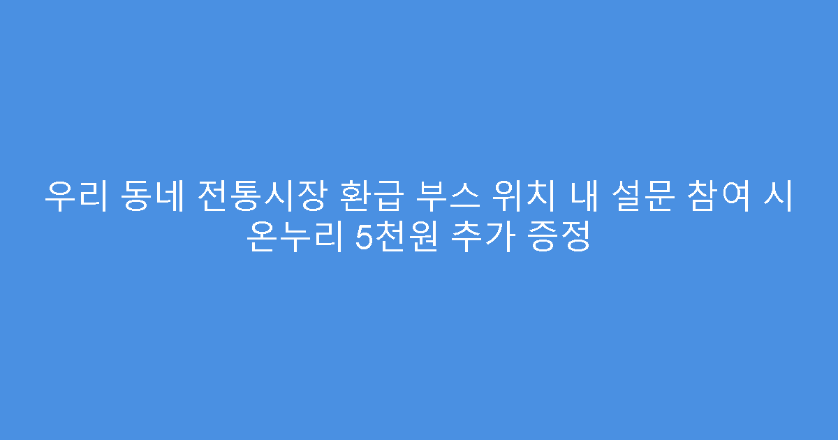 우리 동네 전통시장 환급 부스 위치 내 설문 참여 시 온누리 5천원 추가 증정