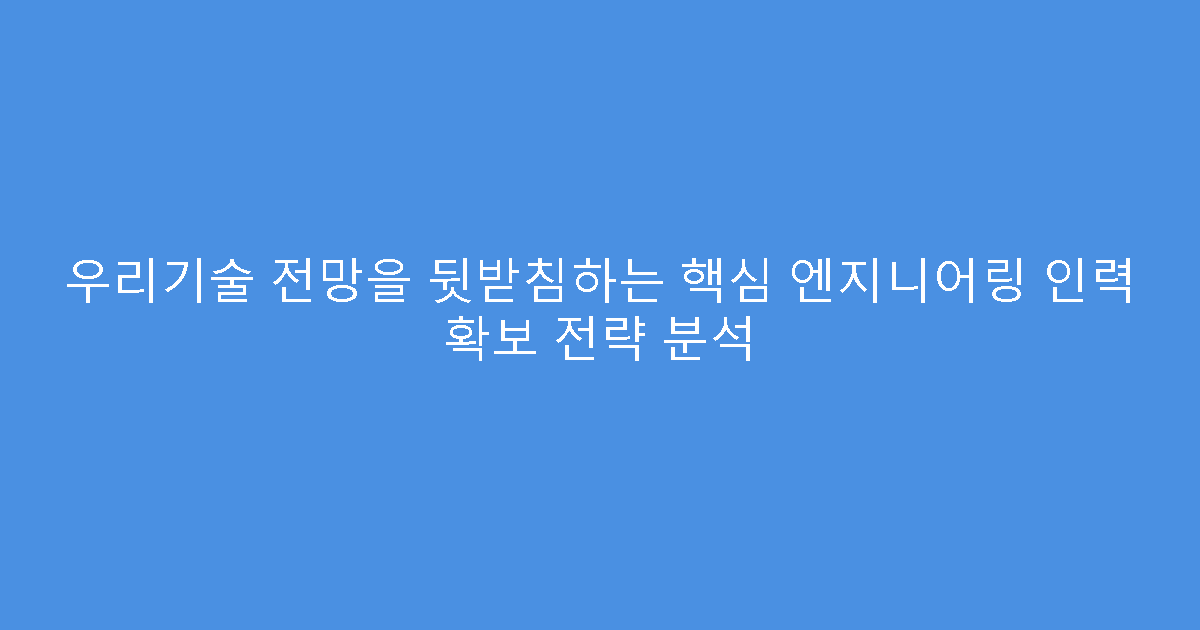 우리기술 전망을 뒷받침하는 핵심 엔지니어링 인력 확보 전략 분석