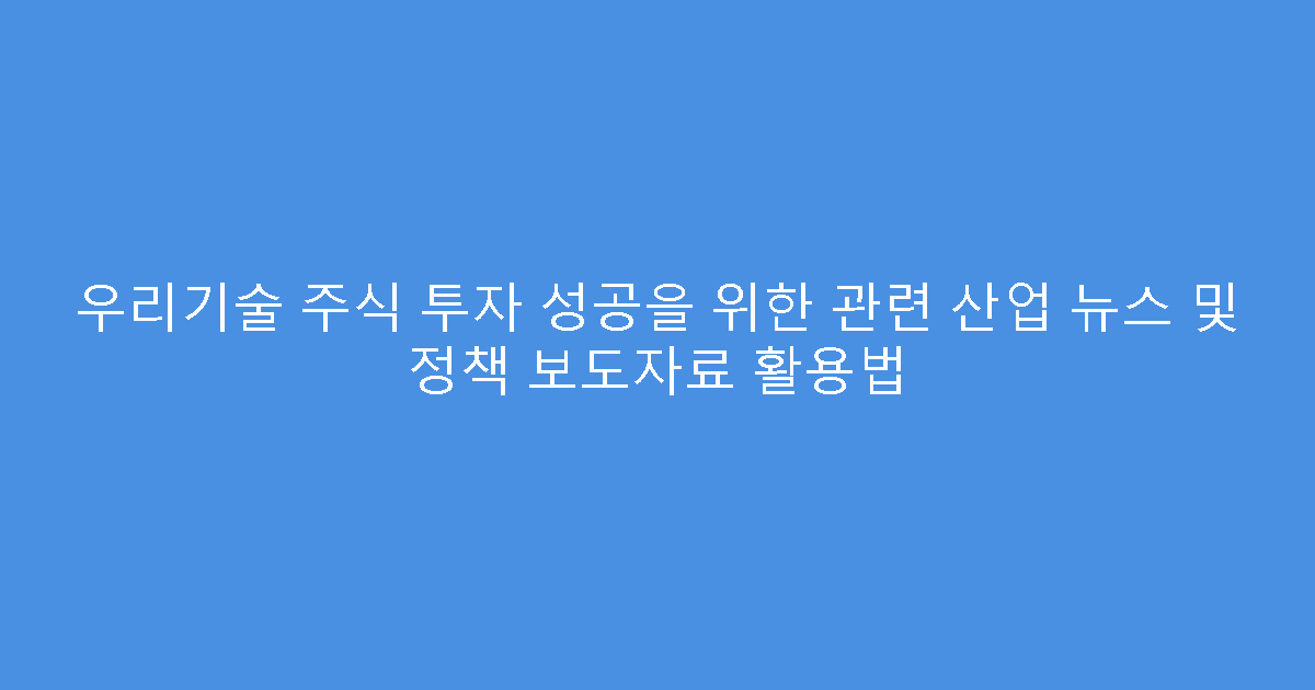 우리기술 주식 투자 성공을 위한 관련 산업 뉴스 및 정책 보도자료 활용법