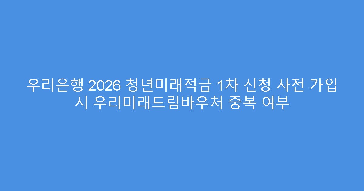 우리은행 2026 청년미래적금 1차 신청 사전 가입 시 우리미래드림바우처 중복 여부