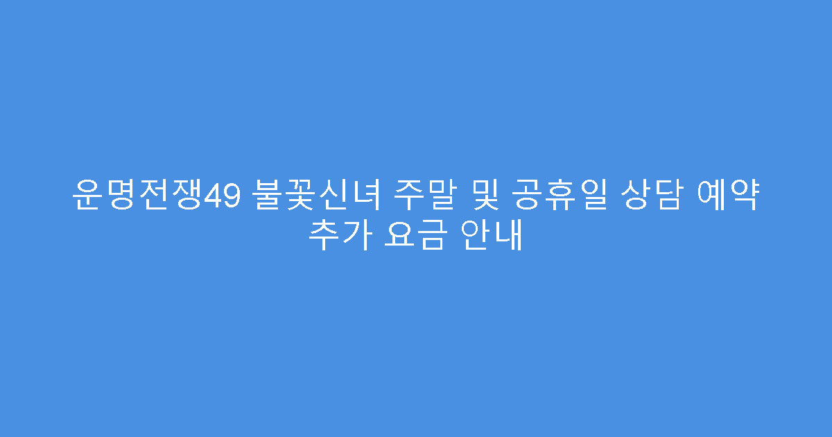 운명전쟁49 불꽃신녀 주말 및 공휴일 상담 예약 추가 요금 안내