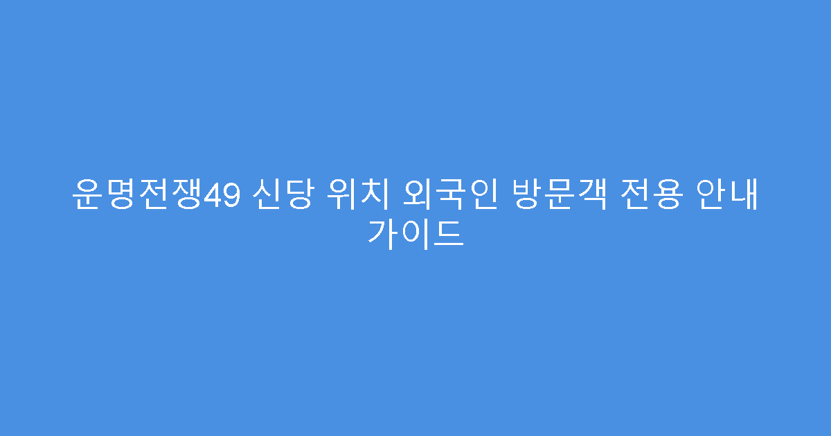 운명전쟁49 신당 위치 외국인 방문객 전용 안내 가이드