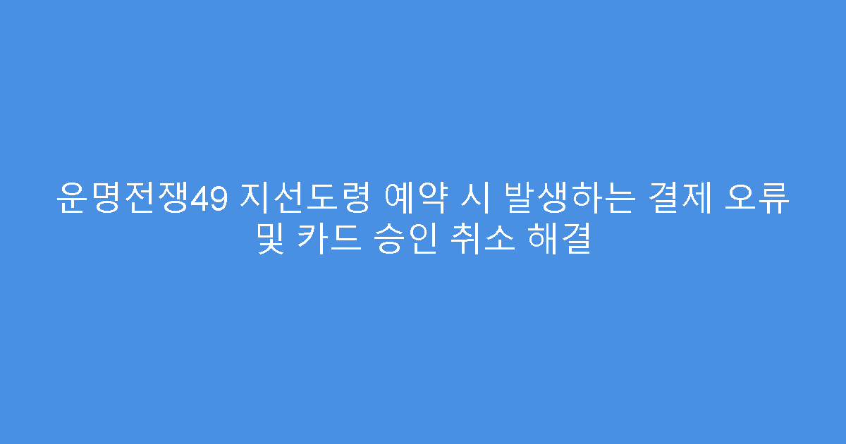 운명전쟁49 지선도령 예약 시 발생하는 결제 오류 및 카드 승인 취소 해결