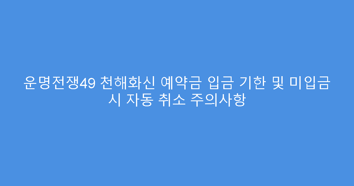 운명전쟁49 천해화신 예약금 입금 기한 및 미입금 시 자동 취소 주의사항