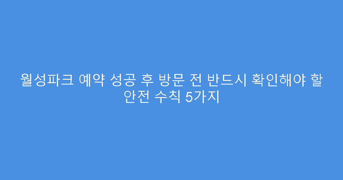 월성파크 예약 성공 후 방문 전 반드시 확인해야 할 안전 수칙 5가지