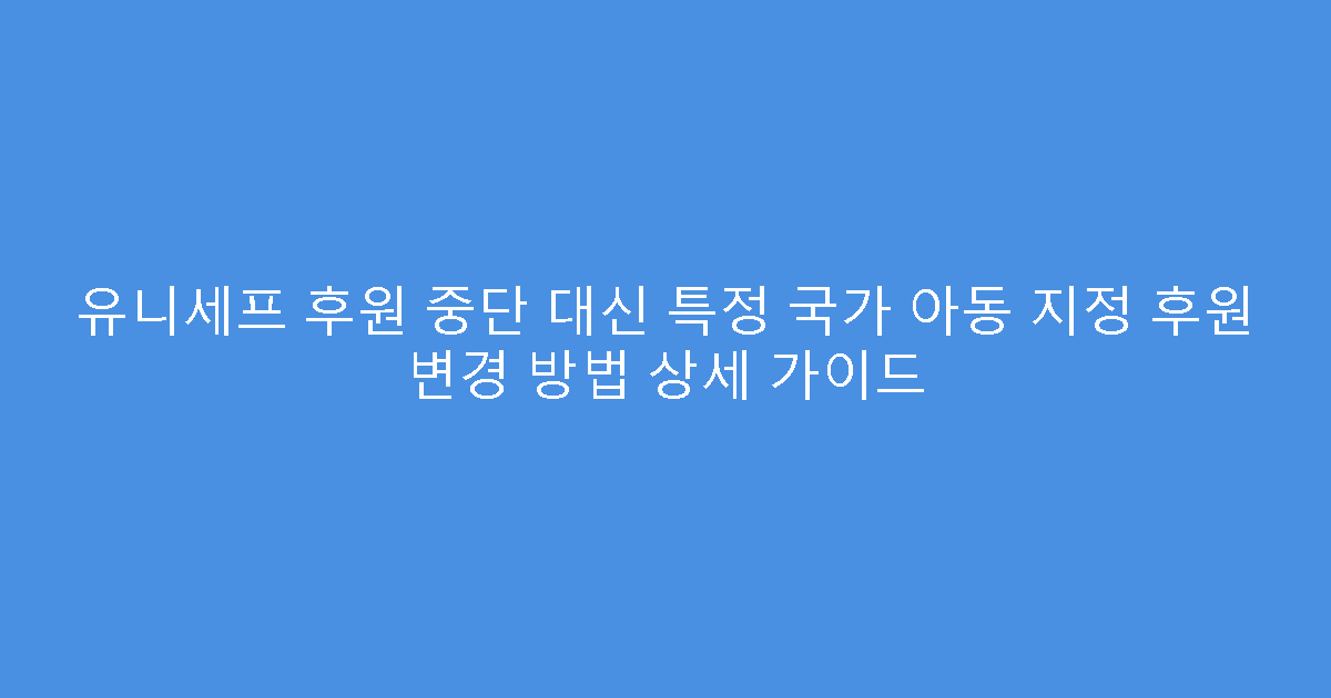유니세프 후원 중단 대신 특정 국가 아동 지정 후원 변경 방법 상세 가이드