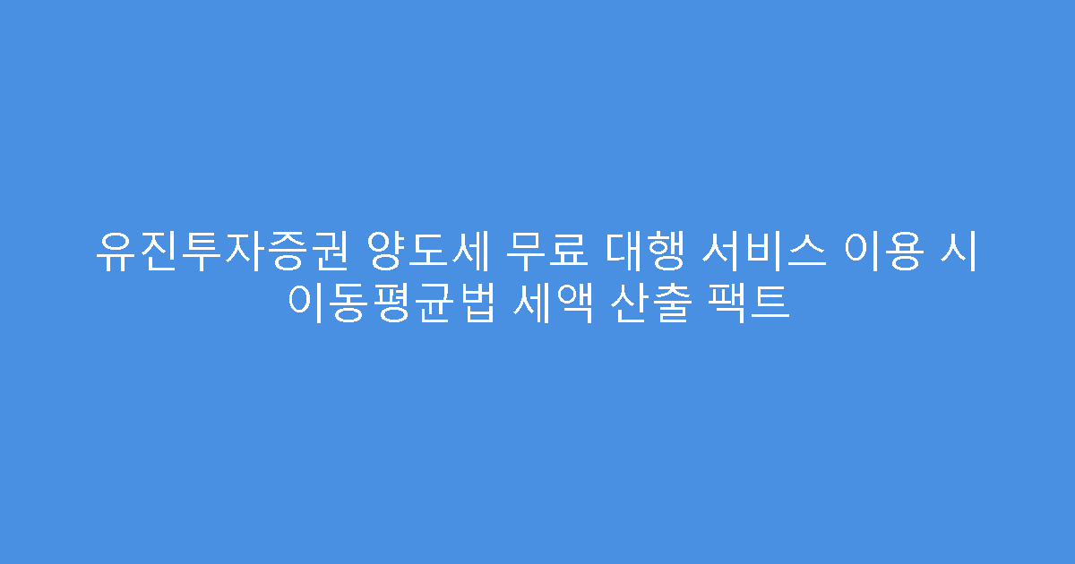 유진투자증권 양도세 무료 대행 서비스 이용 시 이동평균법 세액 산출 팩트