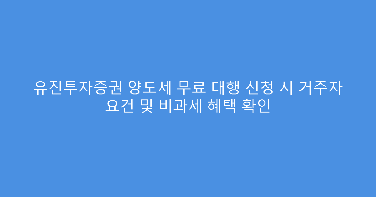 유진투자증권 양도세 무료 대행 신청 시 거주자 요건 및 비과세 혜택 확인