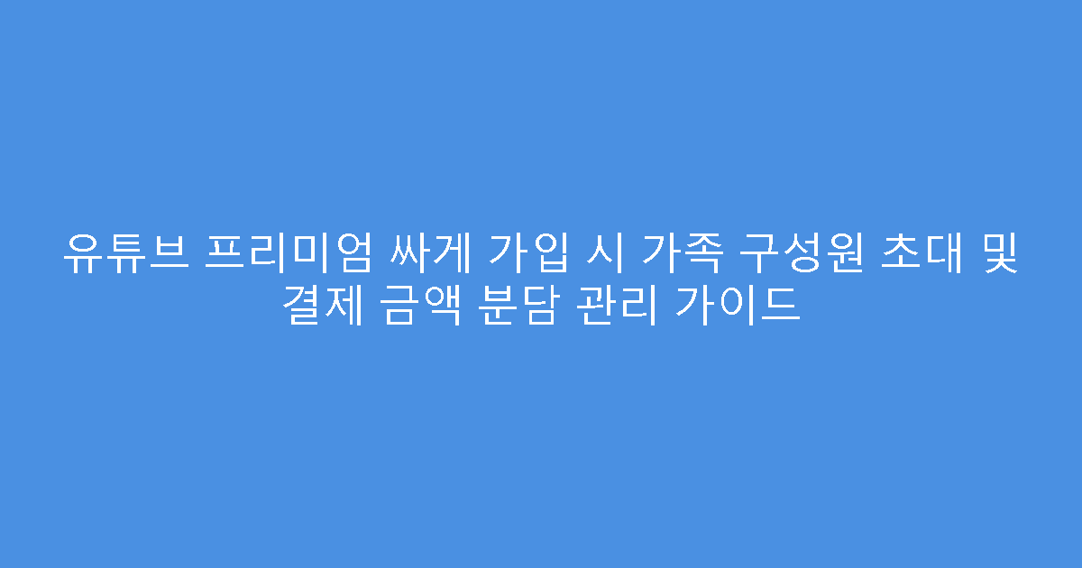 유튜브 프리미엄 싸게 가입 시 가족 구성원 초대 및 결제 금액 분담 관리 가이드