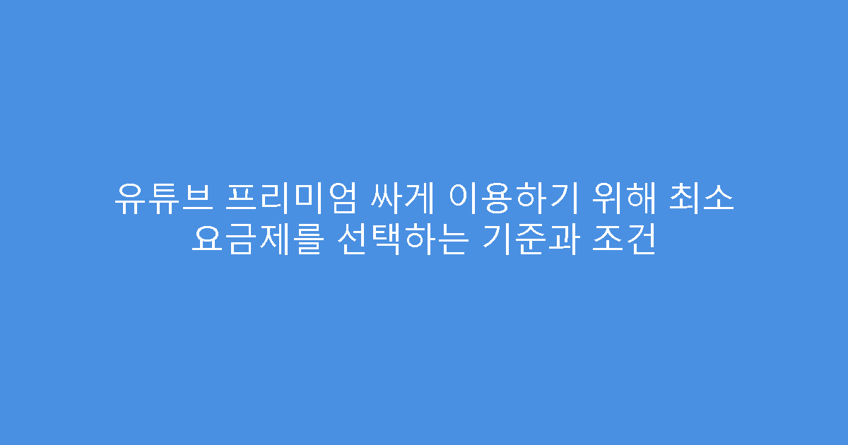 유튜브 프리미엄 싸게 이용하기 위해 최소 요금제를 선택하는 기준과 조건
