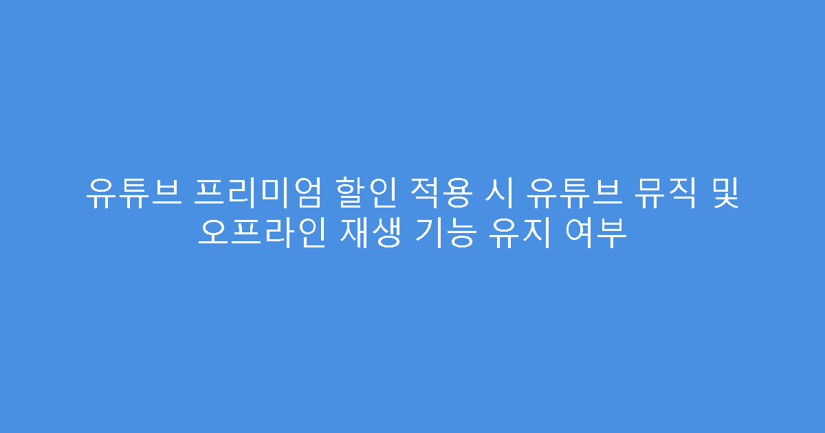 유튜브 프리미엄 할인 적용 시 유튜브 뮤직 및 오프라인 재생 기능 유지 여부