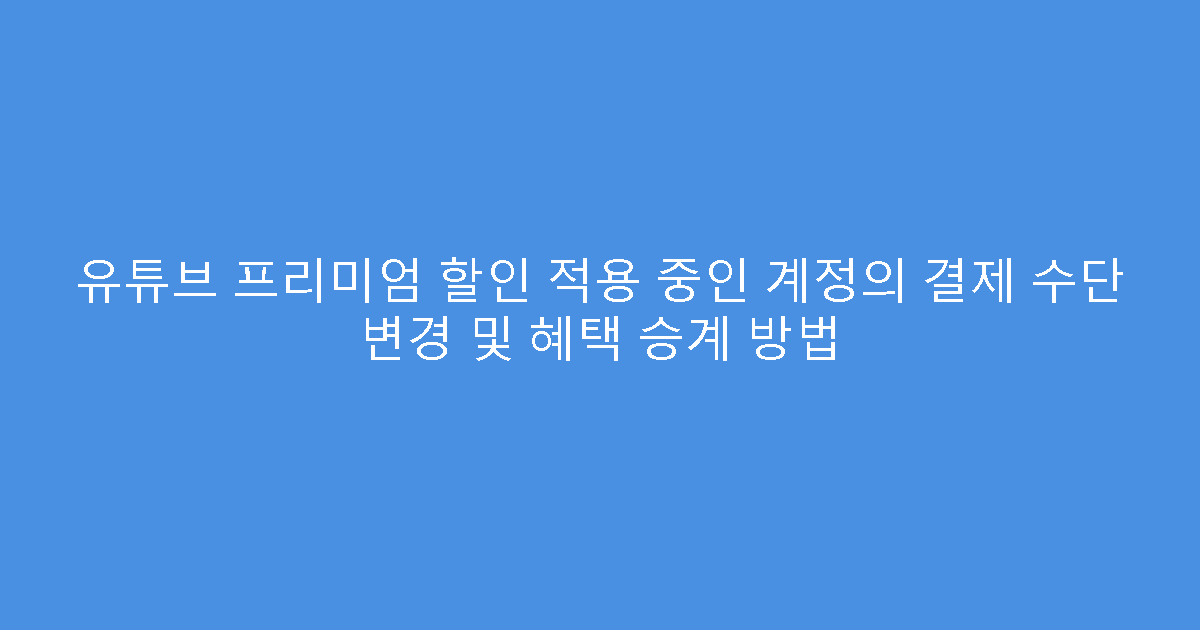 유튜브 프리미엄 할인 적용 중인 계정의 결제 수단 변경 및 혜택 승계 방법