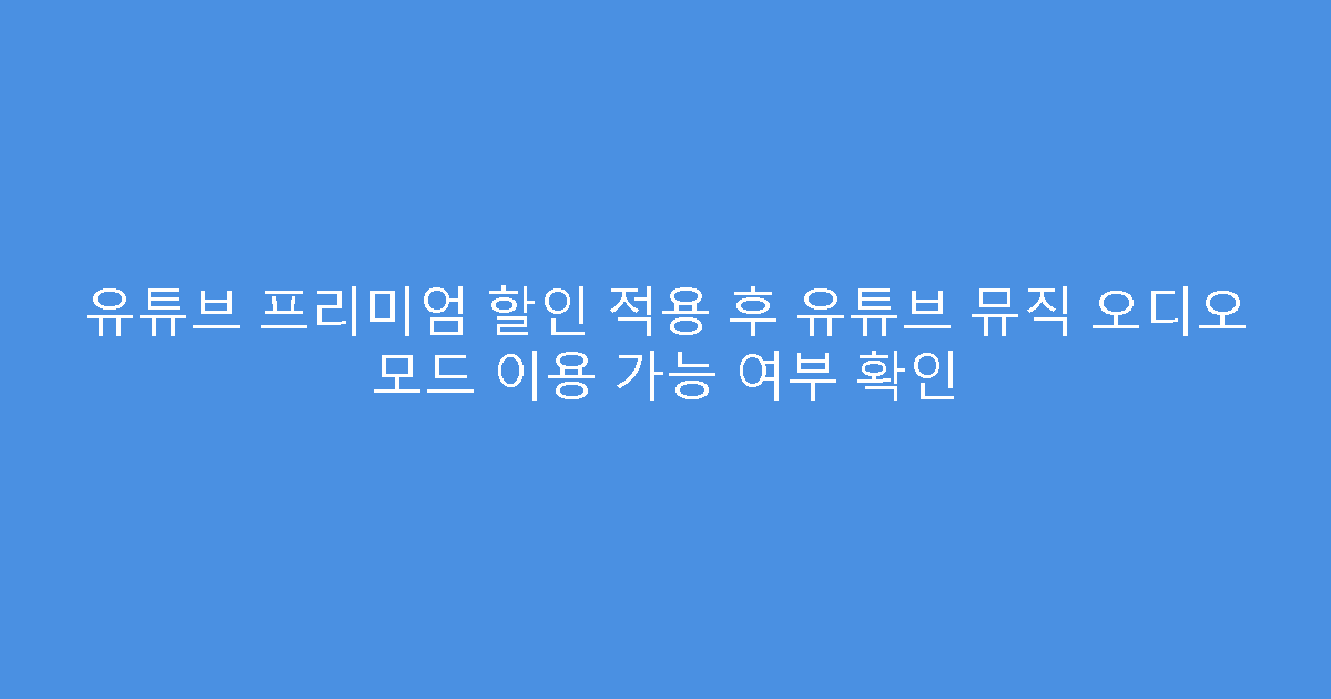 유튜브 프리미엄 할인 적용 후 유튜브 뮤직 오디오 모드 이용 가능 여부 확인
