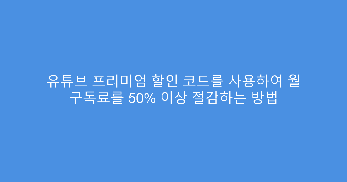 유튜브 프리미엄 할인 코드를 사용하여 월 구독료를 50% 이상 절감하는 방법