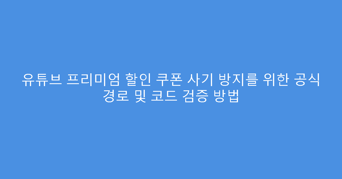 유튜브 프리미엄 할인 쿠폰 사기 방지를 위한 공식 경로 및 코드 검증 방법