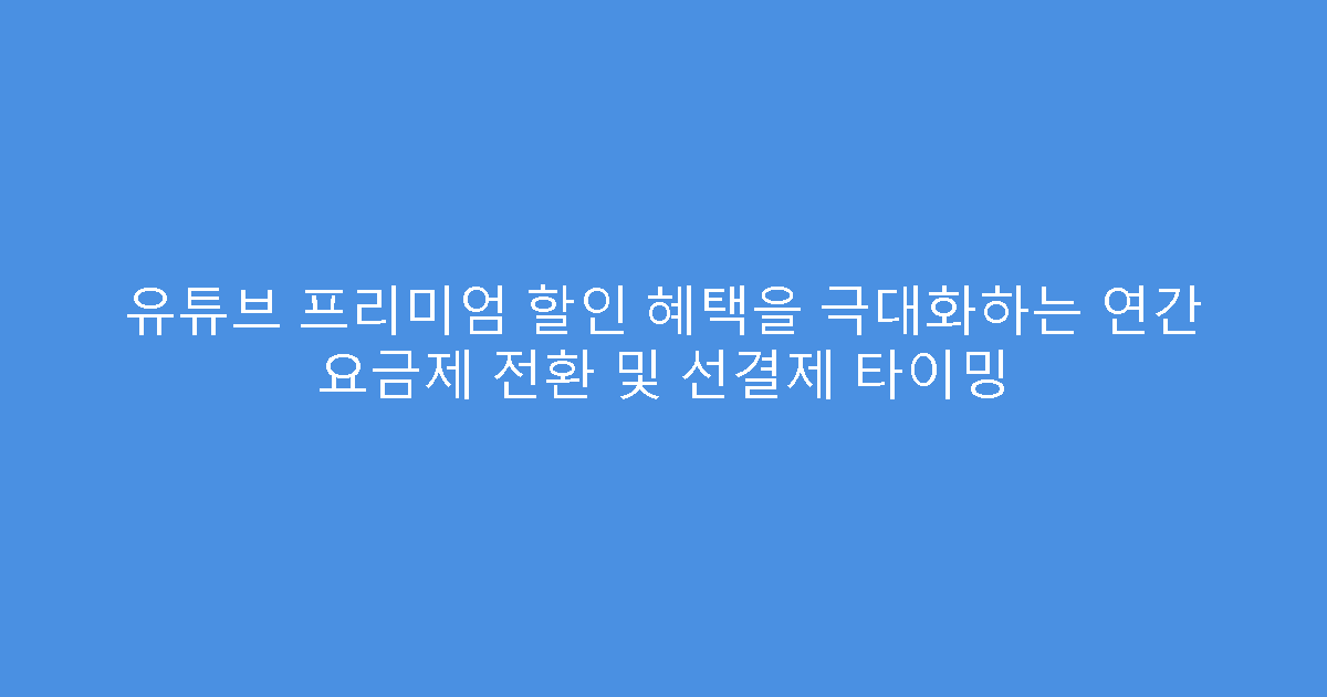 유튜브 프리미엄 할인 혜택을 극대화하는 연간 요금제 전환 및 선결제 타이밍