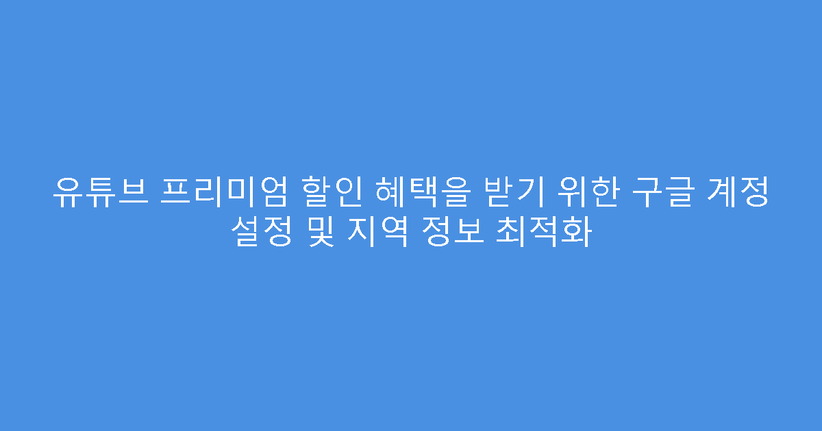 유튜브 프리미엄 할인 혜택을 받기 위한 구글 계정 설정 및 지역 정보 최적화