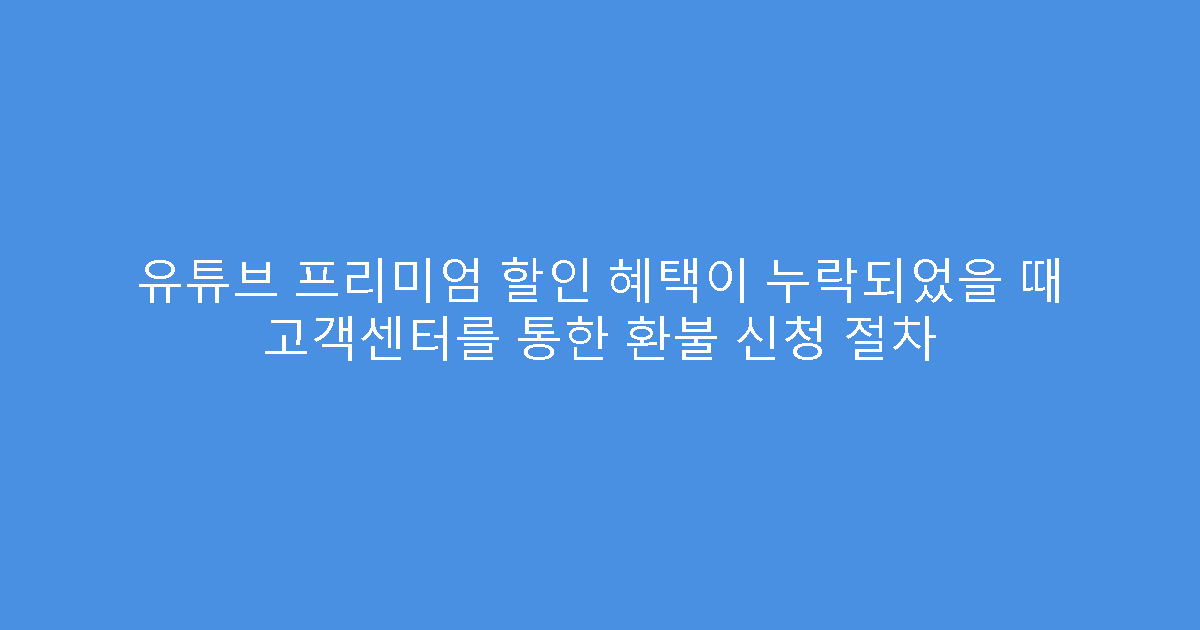 유튜브 프리미엄 할인 혜택이 누락되었을 때 고객센터를 통한 환불 신청 절차