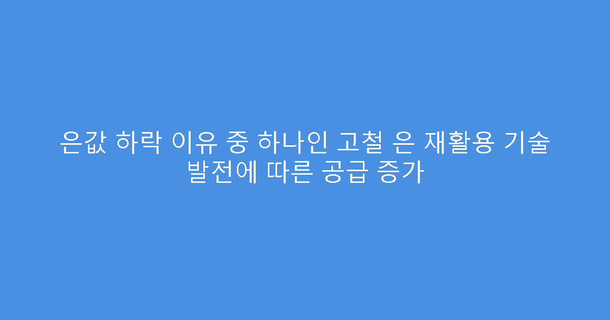 은값 하락 이유 중 하나인 고철 은 재활용 기술 발전에 따른 공급 증가