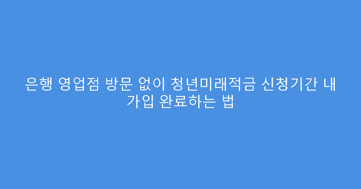 은행 영업점 방문 없이 청년미래적금 신청기간 내 가입 완료하는 법