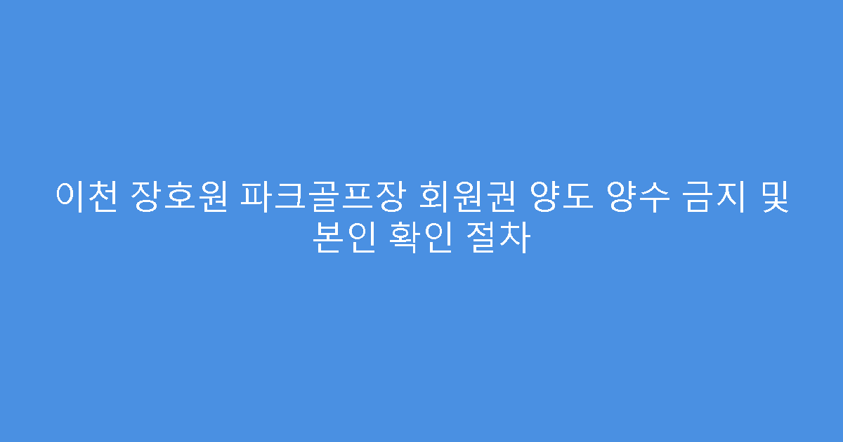 이천 장호원 파크골프장 회원권 양도 양수 금지 및 본인 확인 절차