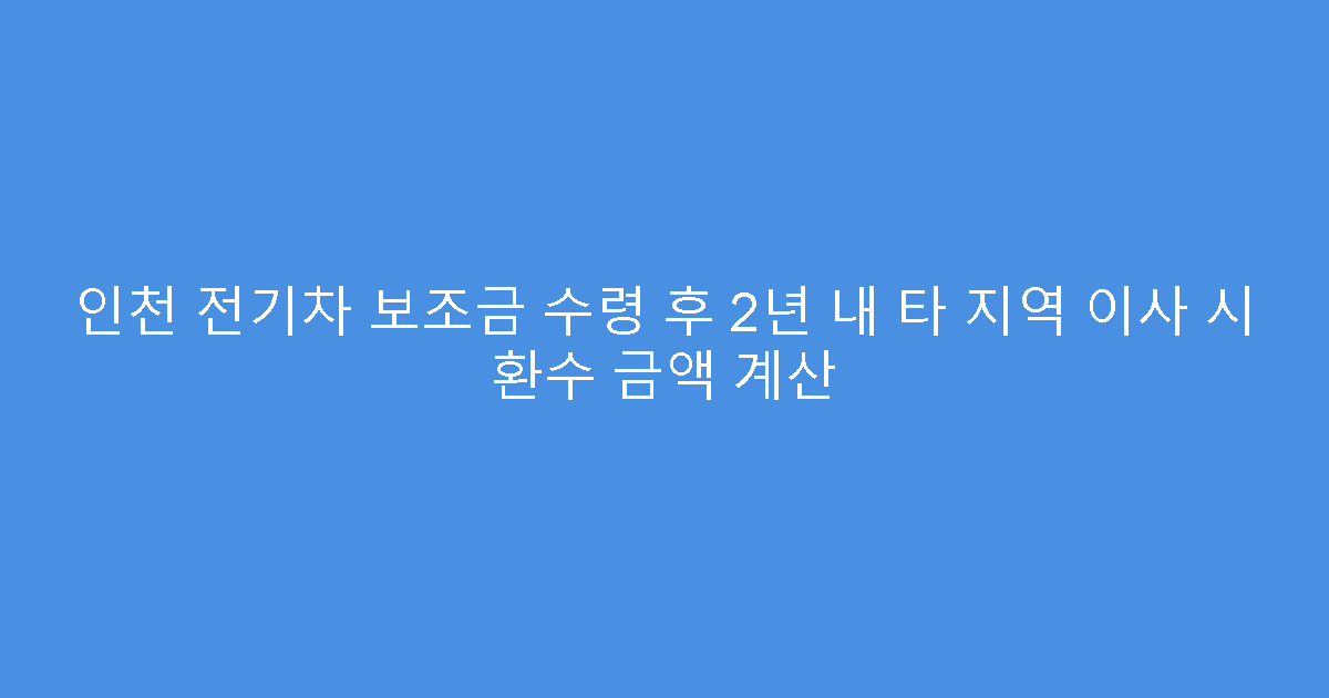 인천 전기차 보조금 수령 후 2년 내 타 지역 이사 시 환수 금액 계산