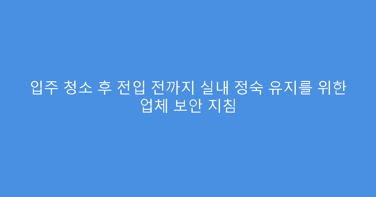 입주 청소 후 전입 전까지 실내 정숙 유지를 위한 업체 보안 지침