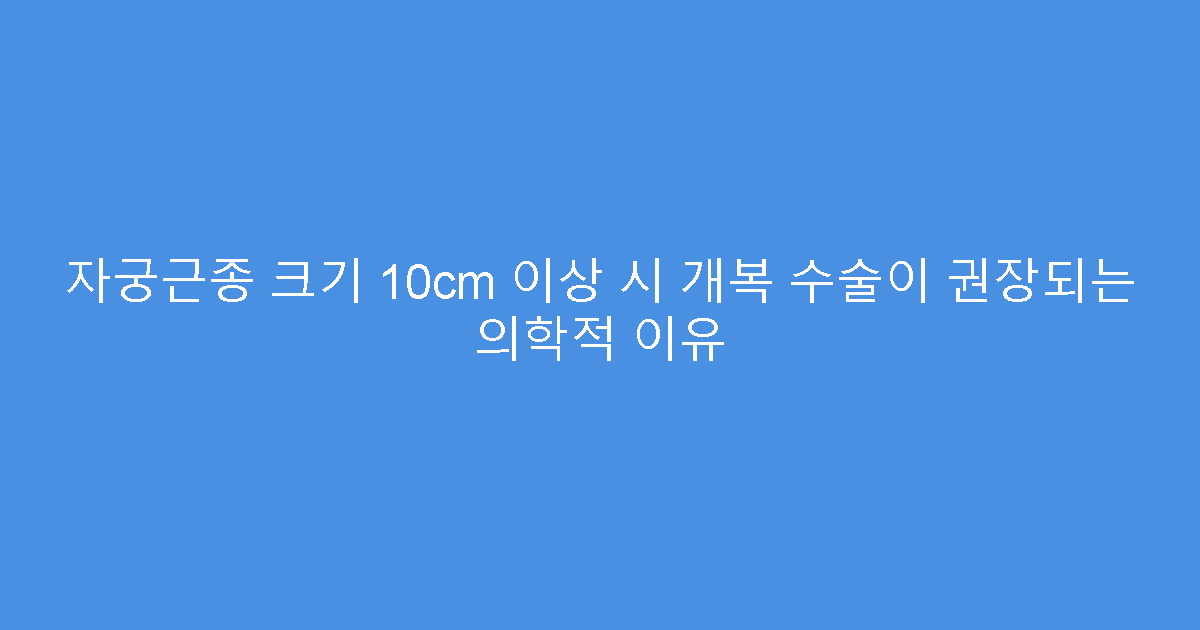 자궁근종 크기 10cm 이상 시 개복 수술이 권장되는 의학적 이유