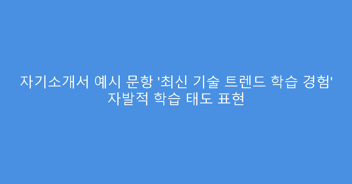 자기소개서 예시 문항 ‘최신 기술 트렌드 학습 경험’ 자발적 학습 태도 표현