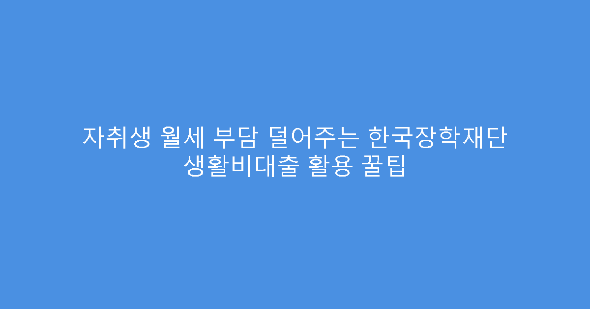 자취생 월세 부담 덜어주는 한국장학재단 생활비대출 활용 꿀팁
