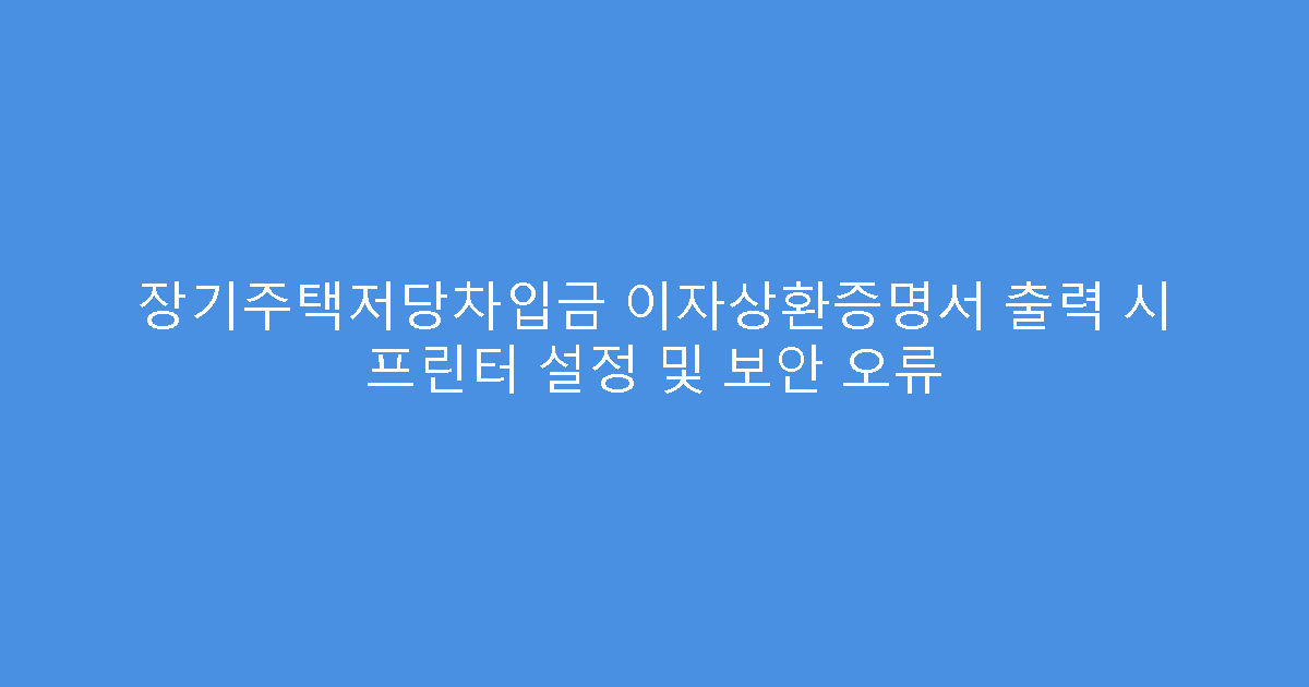 장기주택저당차입금 이자상환증명서 출력 시 프린터 설정 및 보안 오류