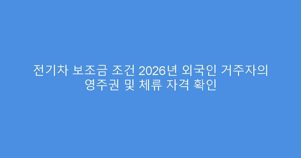 전기차 보조금 조건 2026년 외국인 거주자의 영주권 및 체류 자격 확인