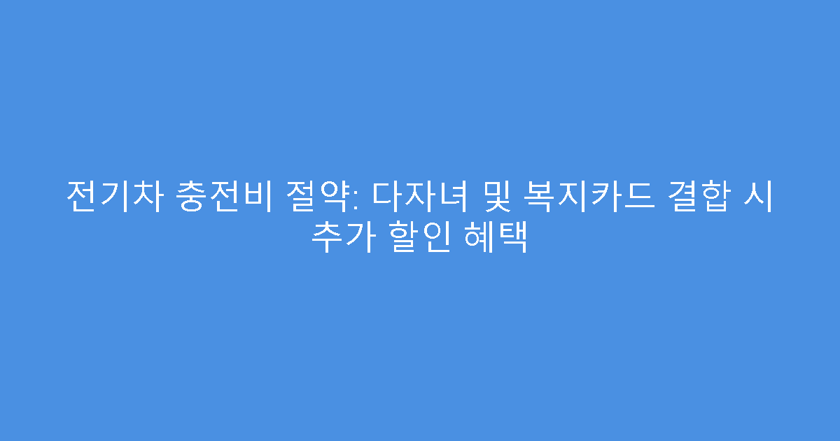 전기차 충전비 절약: 다자녀 및 복지카드 결합 시 추가 할인 혜택