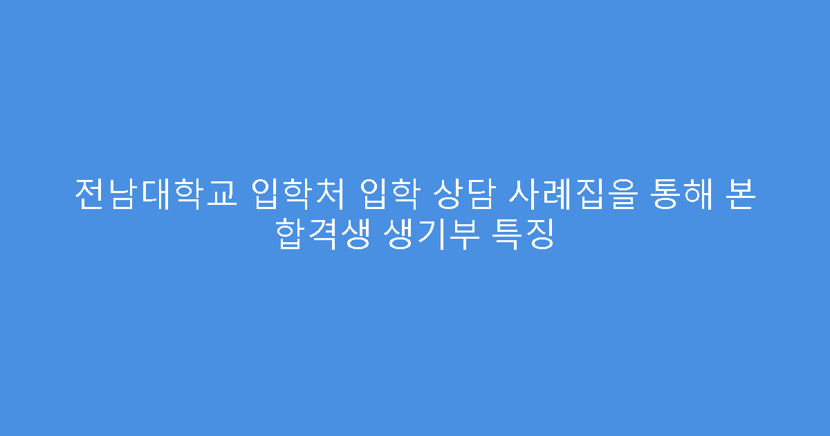 전남대학교 입학처 입학 상담 사례집을 통해 본 합격생 생기부 특징
