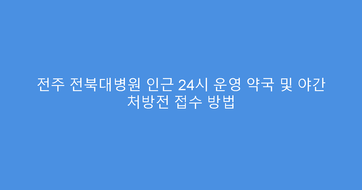 전주 전북대병원 인근 24시 운영 약국 및 야간 처방전 접수 방법