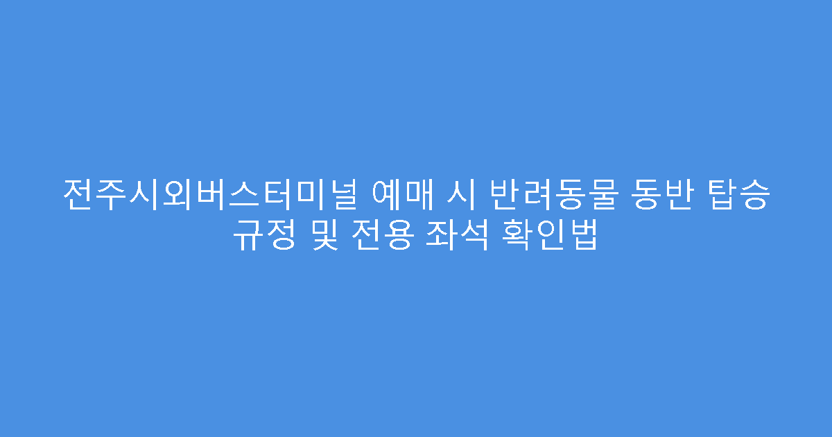 전주시외버스터미널 예매 시 반려동물 동반 탑승 규정 및 전용 좌석 확인법
