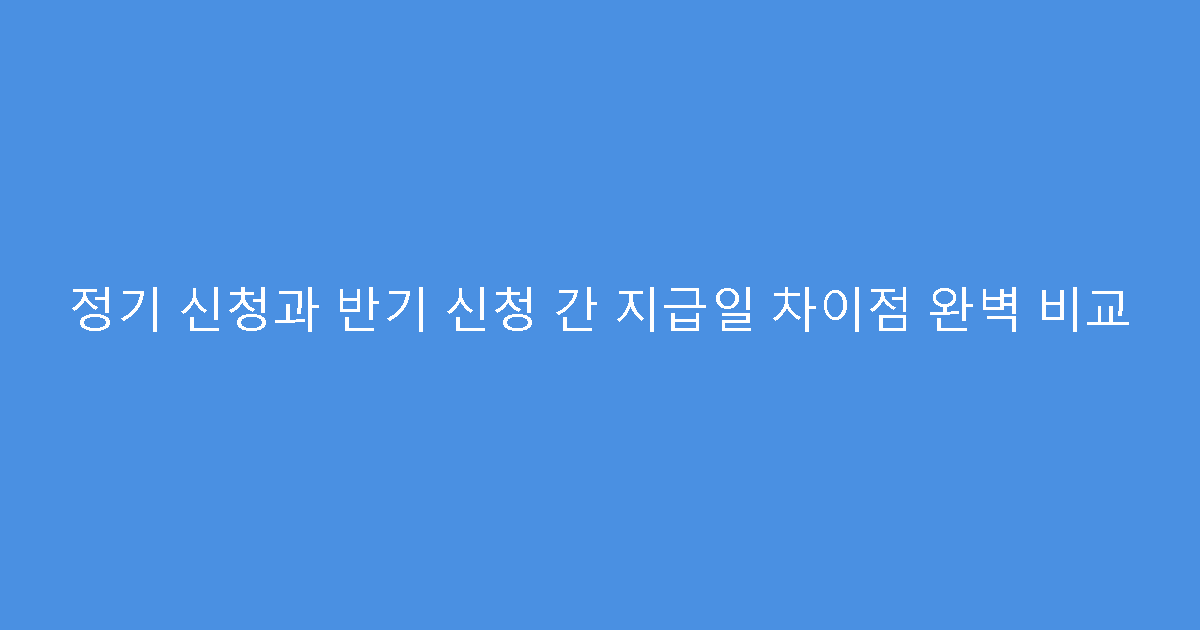 정기 신청과 반기 신청 간 지급일 차이점 완벽 비교