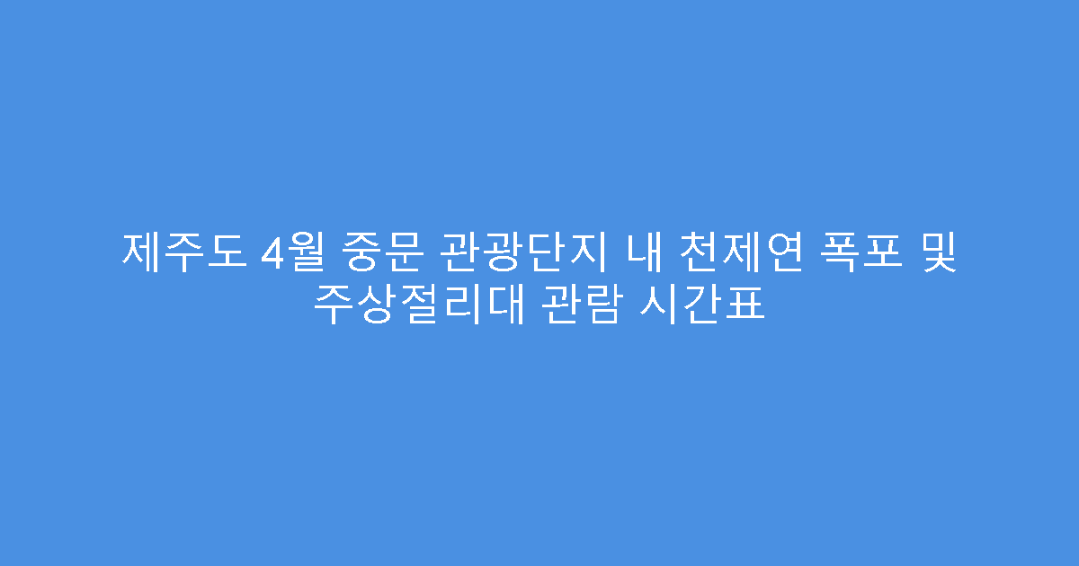 제주도 4월 중문 관광단지 내 천제연 폭포 및 주상절리대 관람 시간표