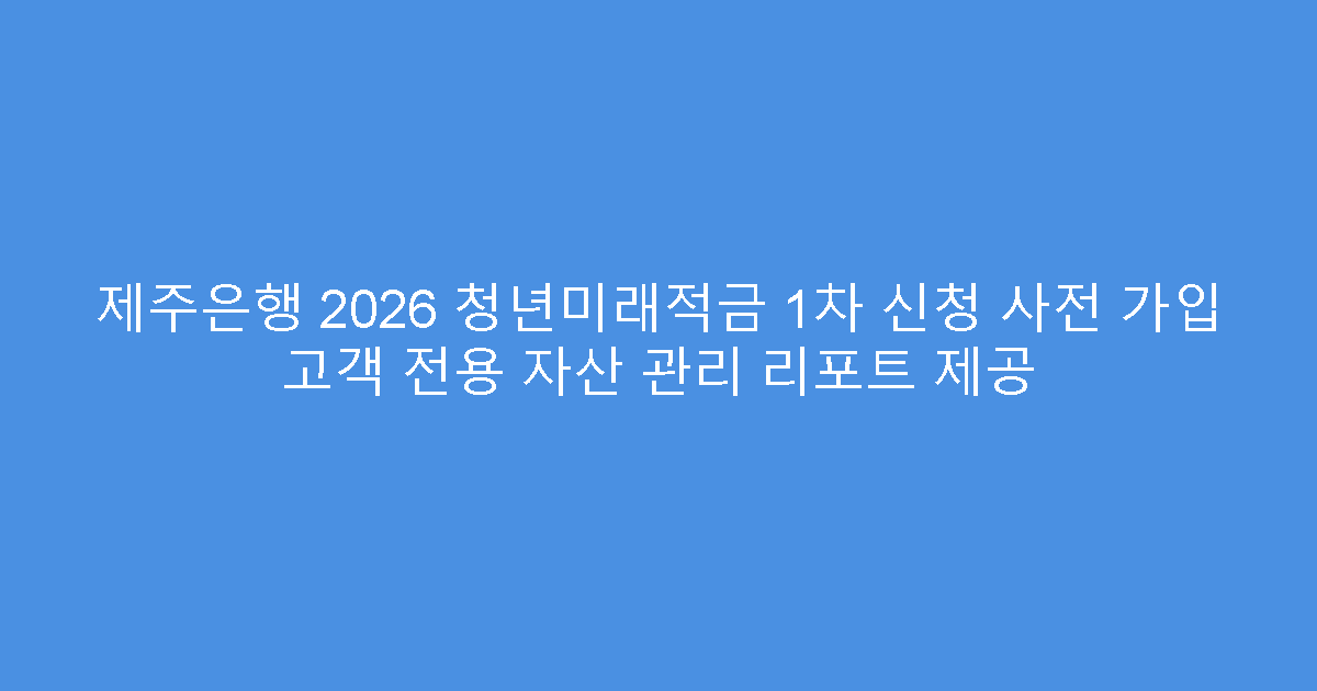 제주은행 2026 청년미래적금 1차 신청 사전 가입 고객 전용 자산 관리 리포트 제공