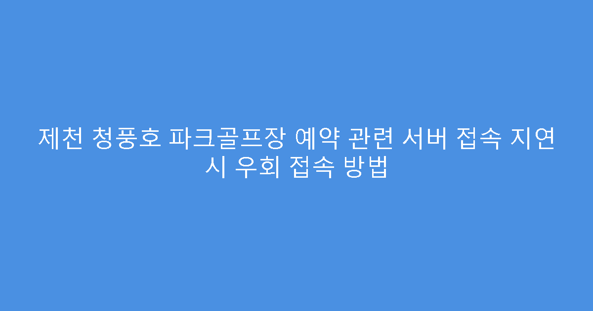 제천 청풍호 파크골프장 예약 관련 서버 접속 지연 시 우회 접속 방법