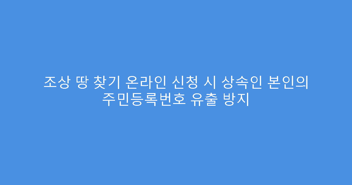 조상 땅 찾기 온라인 신청 시 상속인 본인의 주민등록번호 유출 방지